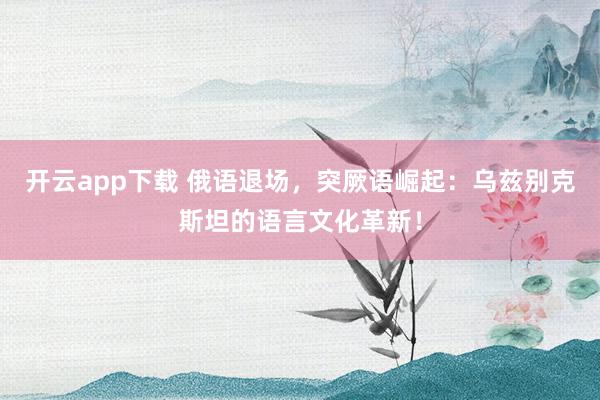 开云app下载 俄语退场,突厥语崛起:乌兹别克斯坦的语言文化革新!