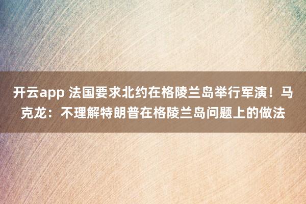 开云app 法国要求北约在格陵兰岛举行军演!马克龙:不理解特朗普在格陵兰岛问题上的做法