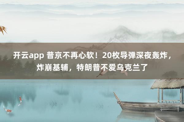 开云app 普京不再心软！20枚导弹深夜轰炸，炸崩基辅，特朗普不爱乌克兰了