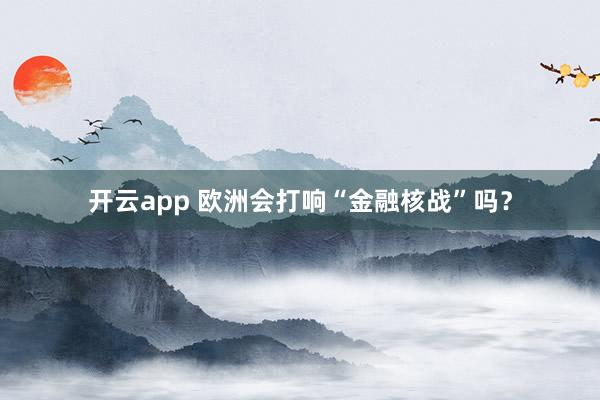 开云app 欧洲会打响“金融核战”吗?