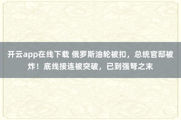 开云app在线下载 俄罗斯油轮被扣，总统官邸被炸！底线接连被突破，已到强弩之末