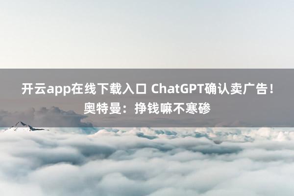 开云app在线下载入口 ChatGPT确认卖广告!奥特曼:挣钱嘛不寒碜