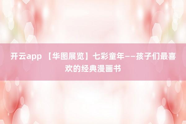 开云app 【华图展览】七彩童年——孩子们最喜欢的经典漫画书