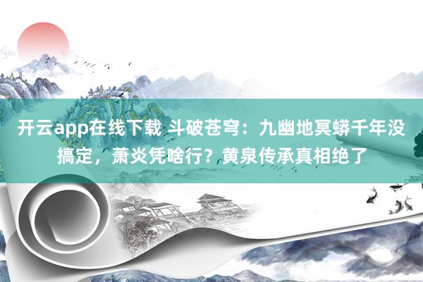 开云app在线下载 斗破苍穹:九幽地冥蟒千年没搞定,萧炎凭啥行?黄泉传承真相绝了