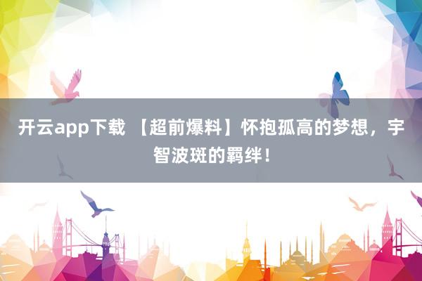 开云app下载 【超前爆料】怀抱孤高的梦想,宇智波斑的羁绊!