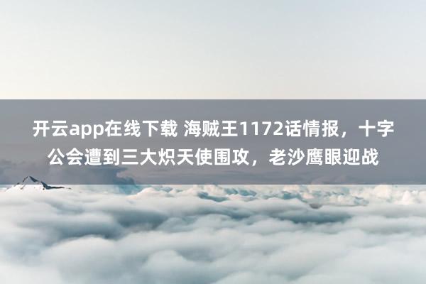 开云app在线下载 海贼王1172话情报,十字公会遭到三大炽天使围攻,老沙鹰眼迎战