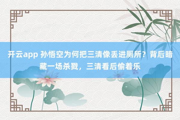 开云app 孙悟空为何把三清像丢进厕所?背后暗藏一场杀戮,三清看后偷着乐
