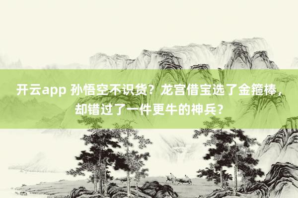 开云app 孙悟空不识货？龙宫借宝选了金箍棒，却错过了一件更牛的神兵？