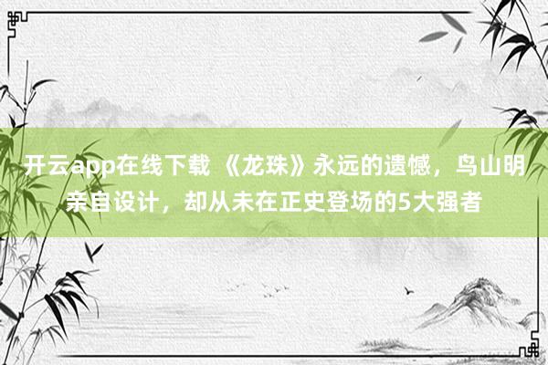 开云app在线下载 《龙珠》永远的遗憾,鸟山明亲自设计,却从未在正史登场的5大强者