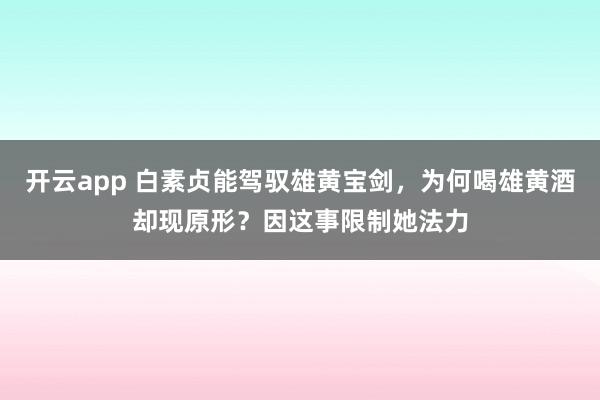 开云app 白素贞能驾驭雄黄宝剑,为何喝雄黄酒却现原形?因这事限制她法力