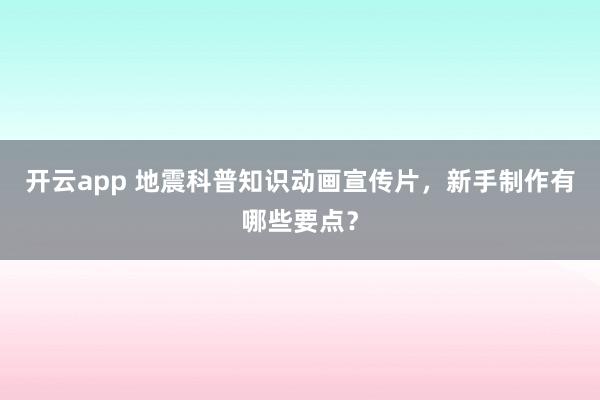 开云app 地震科普知识动画宣传片,新手制作有哪些要点?