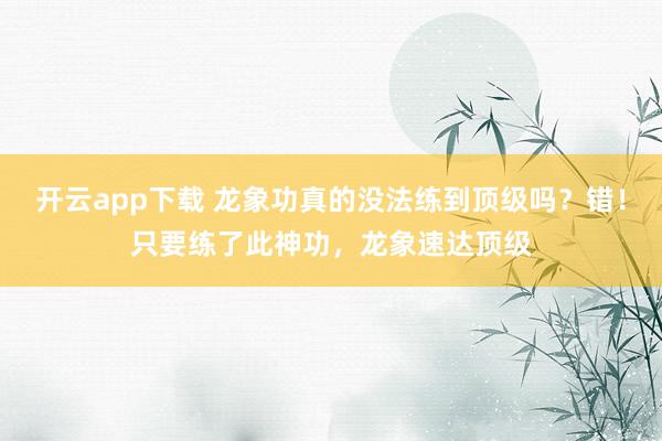 开云app下载 龙象功真的没法练到顶级吗?错!只要练了此神功,龙象速达顶级