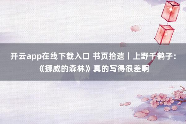开云app在线下载入口 书页拾遗丨上野千鹤子:《挪威的森林》真的写得很差啊