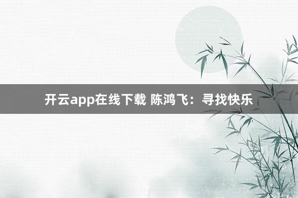开云app在线下载 陈鸿飞:寻找快乐