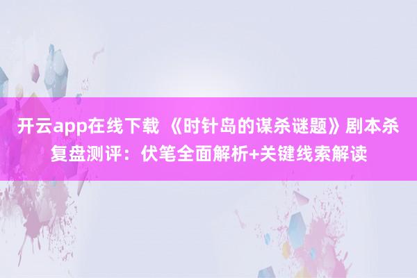 开云app在线下载 《时针岛的谋杀谜题》剧本杀复盘测评:伏笔全面解析+关键线索解读