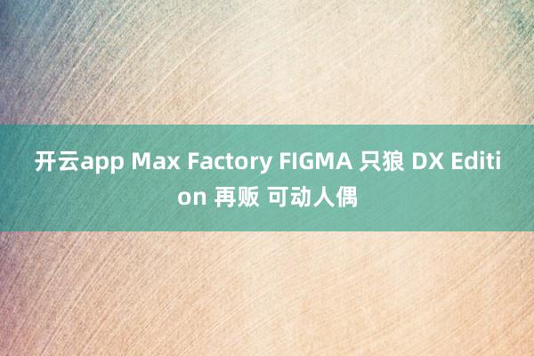 开云app Max Factory FIGMA 只狼 DX Edition 再贩 可动人偶