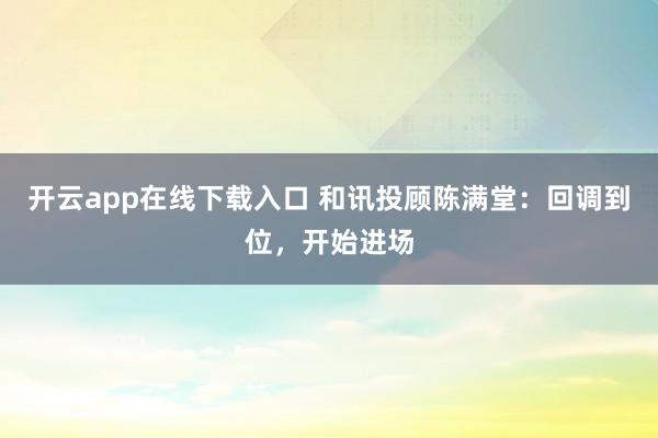 开云app在线下载入口 和讯投顾陈满堂:回调到位,开始进场