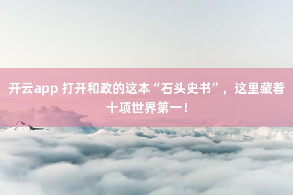 开云app 打开和政的这本“石头史书”,这里藏着十项世界第一!