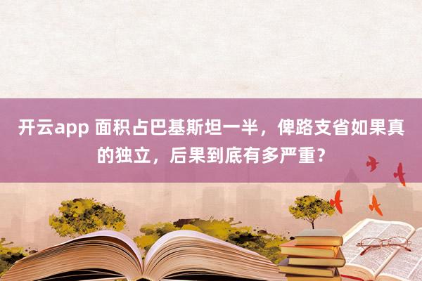 开云app 面积占巴基斯坦一半,俾路支省如果真的独立,后果到底有多严重?