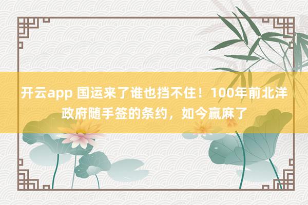 开云app 国运来了谁也挡不住！100年前北洋政府随手签的条约，如今赢麻了