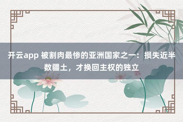 开云app 被割肉最惨的亚洲国家之一：损失近半数疆土，才换回主权的独立