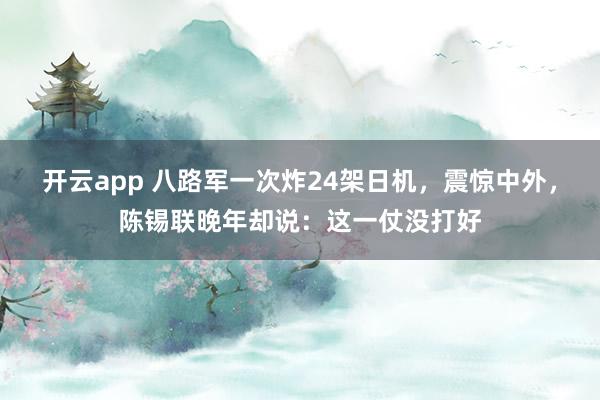 开云app 八路军一次炸24架日机，震惊中外，陈锡联晚年却说：这一仗没打好