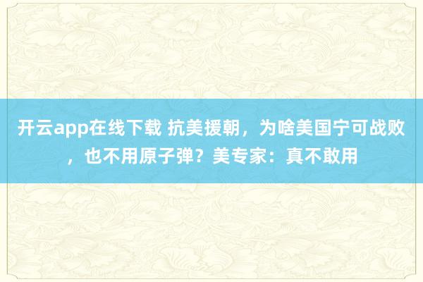 开云app在线下载 抗美援朝,为啥美国宁可战败,也不用原子弹?美专家:真不敢用