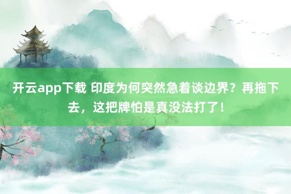 开云app下载 印度为何突然急着谈边界?再拖下去,这把牌怕是真没法打了!