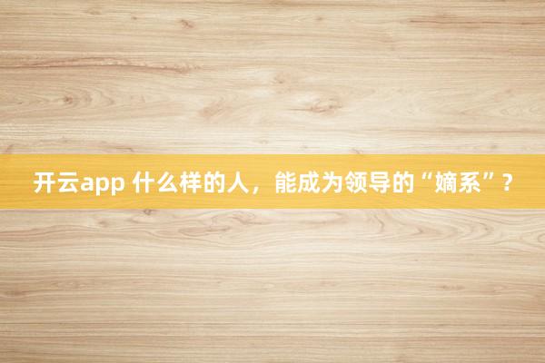 开云app 什么样的人,能成为领导的“嫡系”?