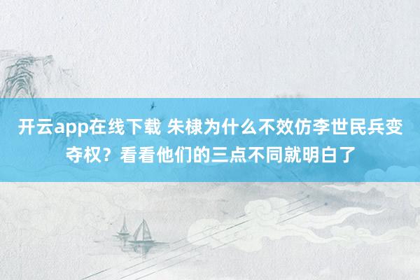 开云app在线下载 朱棣为什么不效仿李世民兵变夺权?看看他们的三点不同就明白了