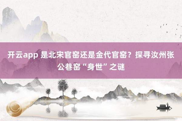 开云app 是北宋官窑还是金代官窑？探寻汝州张公巷窑“身世”之谜