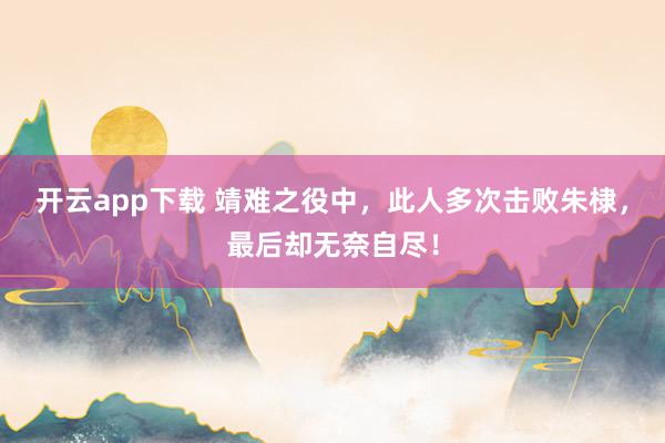 开云app下载 靖难之役中,此人多次击败朱棣,最后却无奈自尽!
