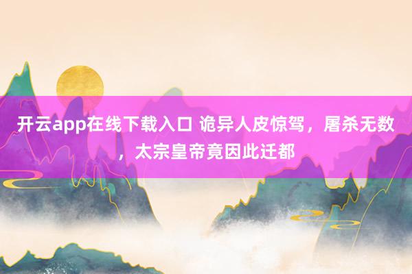 开云app在线下载入口 诡异人皮惊驾，屠杀无数，太宗皇帝竟因此迁都
