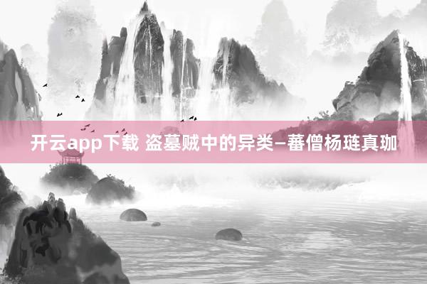 开云app下载 盗墓贼中的异类—蕃僧杨琏真珈