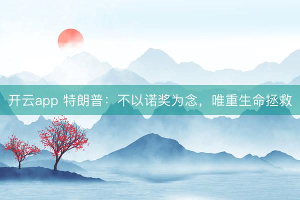开云app 特朗普:不以诺奖为念,唯重生命拯救