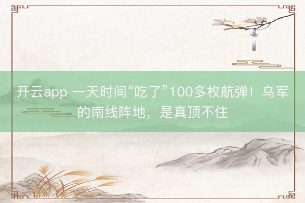开云app 一天时间“吃了”100多枚航弹！乌军的南线阵地，是真顶不住