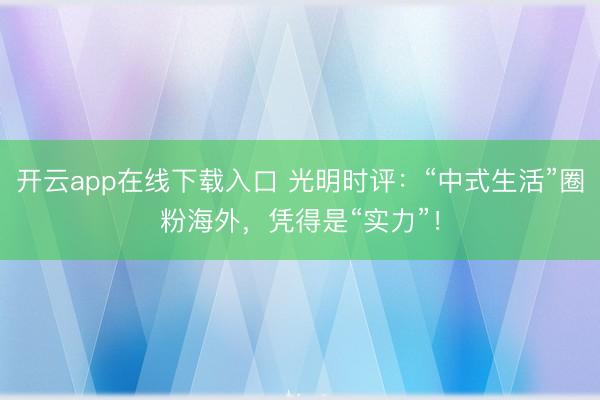 开云app在线下载入口 光明时评:“中式生活”圈粉海外,凭得是“实力”!