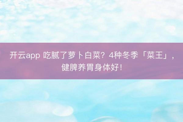 开云app 吃腻了萝卜白菜?4种冬季「菜王」,健脾养胃身体好!