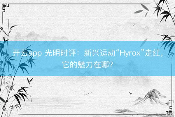 开云app 光明时评:新兴运动“Hyrox”走红,它的魅力在哪?