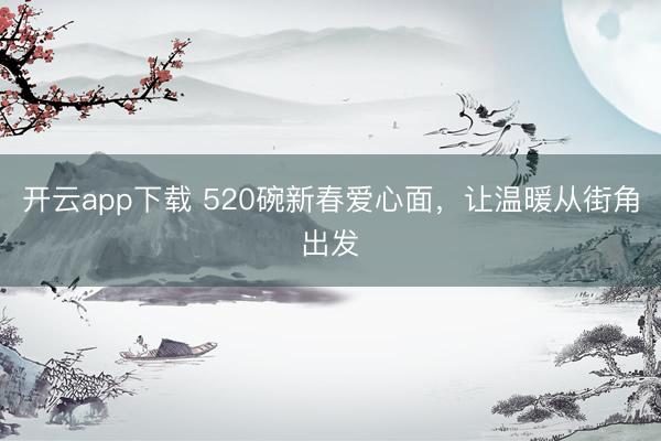 开云app下载 520碗新春爱心面,让温暖从街角出发