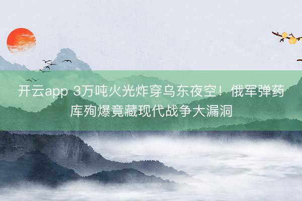 开云app 3万吨火光炸穿乌东夜空!俄军弹药库殉爆竟藏现代战争大漏洞