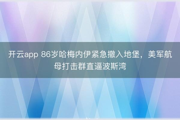 开云app 86岁哈梅内伊紧急撤入地堡,美军航母打击群直逼波斯湾