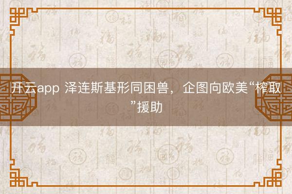 开云app 泽连斯基形同困兽,企图向欧美“榨取”援助