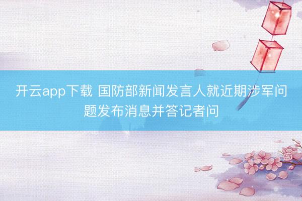 开云app下载 国防部新闻发言人就近期涉军问题发布消息并答记者问