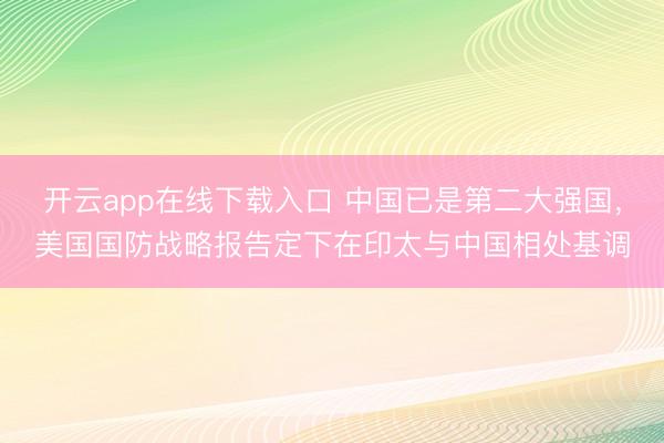 开云app在线下载入口 中国已是第二大强国,美国国防战略报告定下在印太与中国相处基调