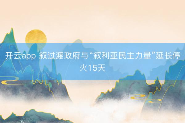 开云app 叙过渡政府与“叙利亚民主力量”延长停火15天