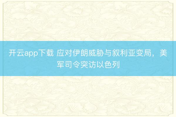开云app下载 应对伊朗威胁与叙利亚变局，美军司令突访以色列