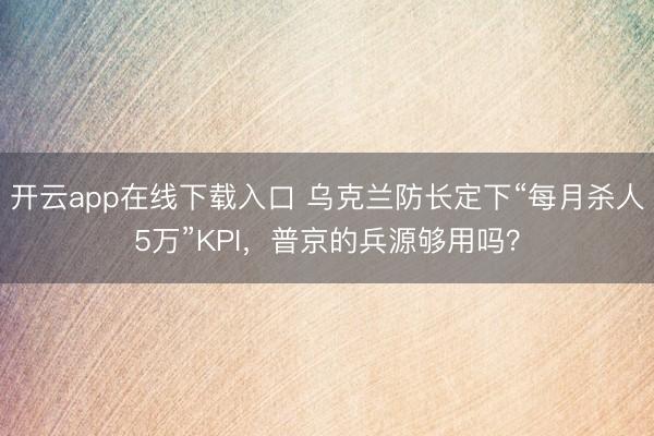 开云app在线下载入口 乌克兰防长定下“每月杀人5万”KPI,普京的兵源够用吗?