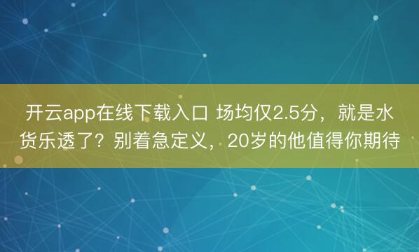 开云app在线下载入口 场均仅2.5分,就是水货乐透了?别着急定义,20岁的他值得你期待