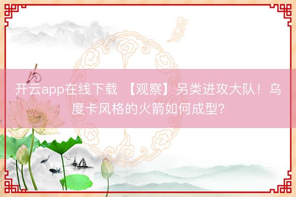 开云app在线下载 【观察】另类进攻大队!乌度卡风格的火箭如何成型?